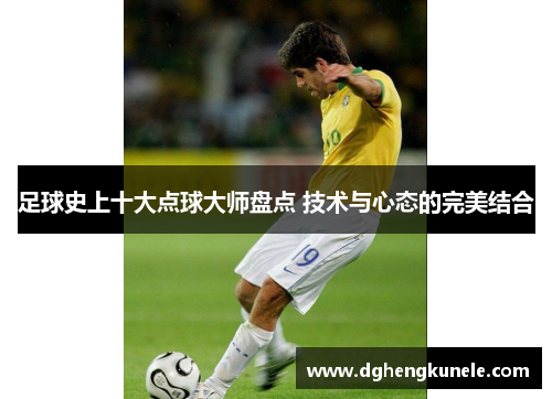 足球史上十大点球大师盘点 技术与心态的完美结合