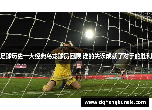 足球历史十大经典乌龙球员回顾 谁的失误成就了对手的胜利