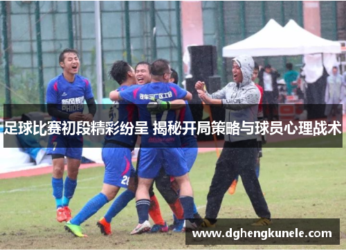 足球比赛初段精彩纷呈 揭秘开局策略与球员心理战术