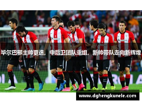 毕尔巴鄂主帅更迭，中后卫团队重组，新帅带队走向新辉煌